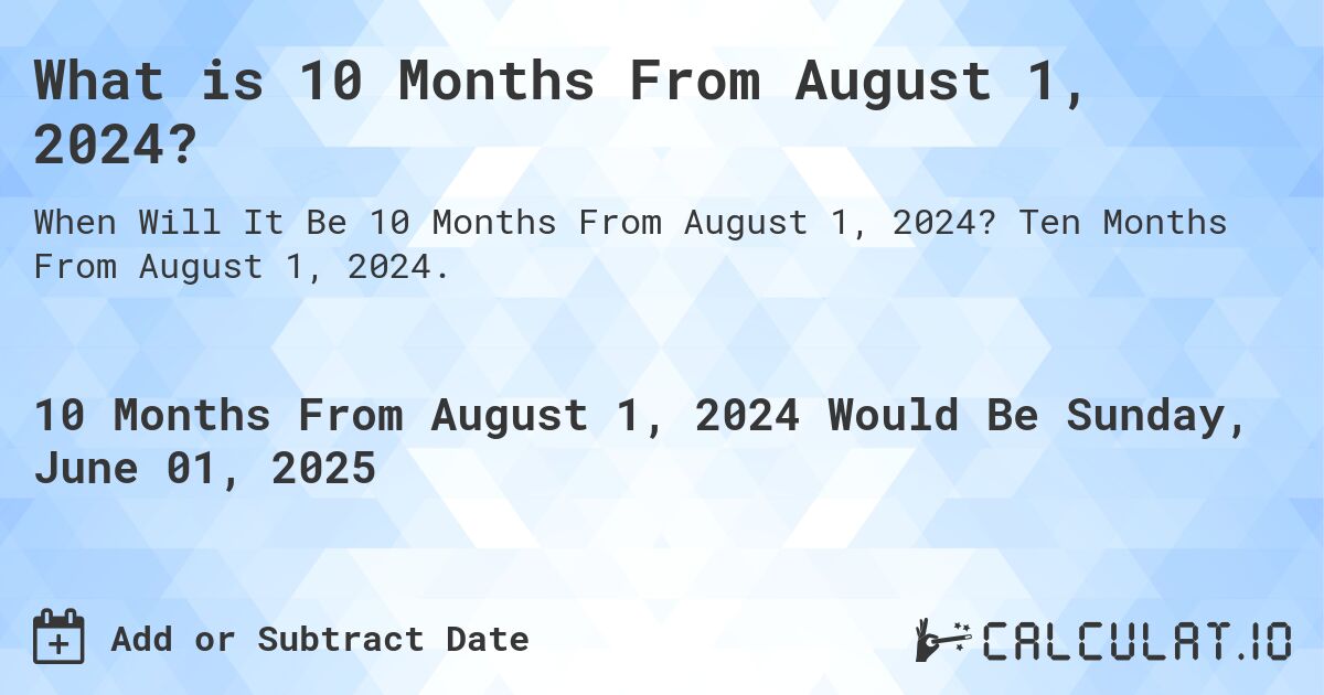 What is 10 Months From August 1, 2024?. Ten Months From August 1, 2024.