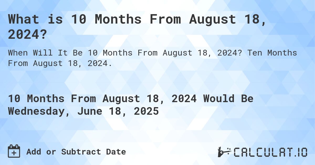 What is 10 Months From August 18, 2024?. Ten Months From August 18, 2024.