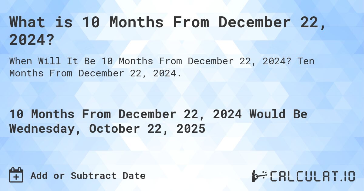 What is 10 Months From December 22, 2024?. Ten Months From December 22, 2024.