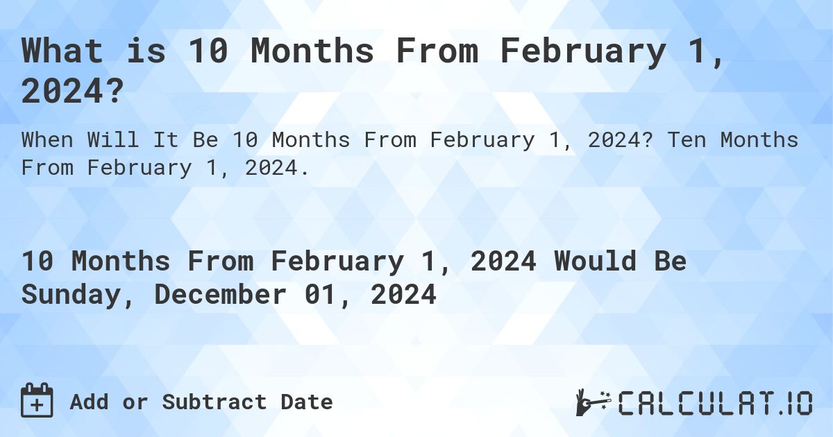What is 10 Months From February 1, 2024?. Ten Months From February 1, 2024.