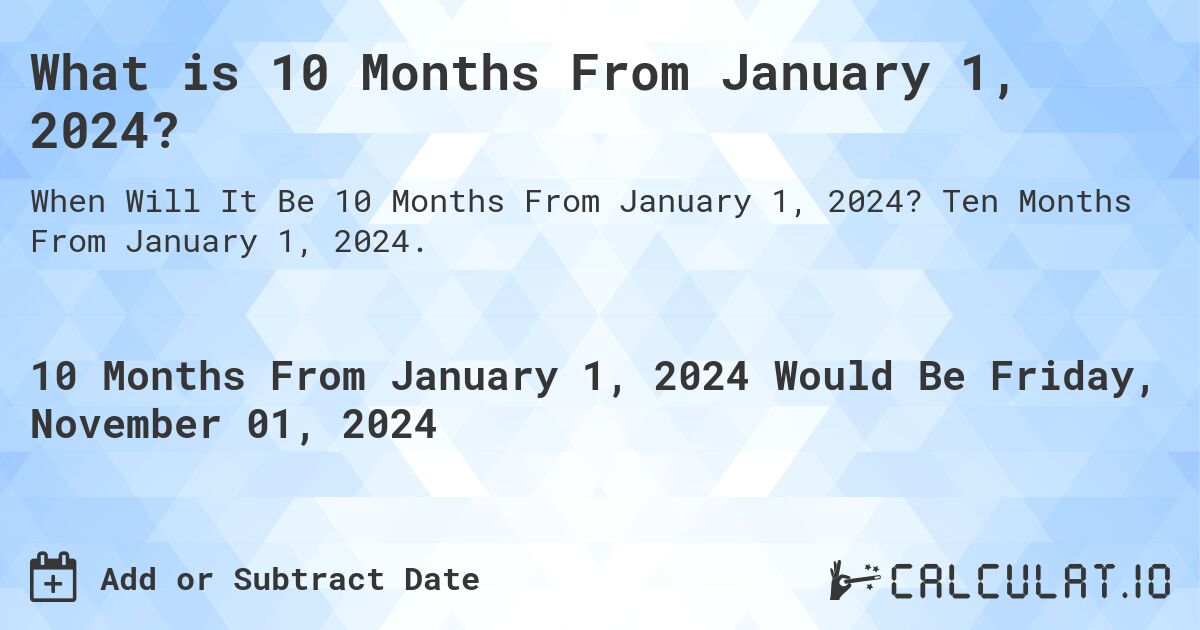 What is 10 Months From January 1, 2024?. Ten Months From January 1, 2024.