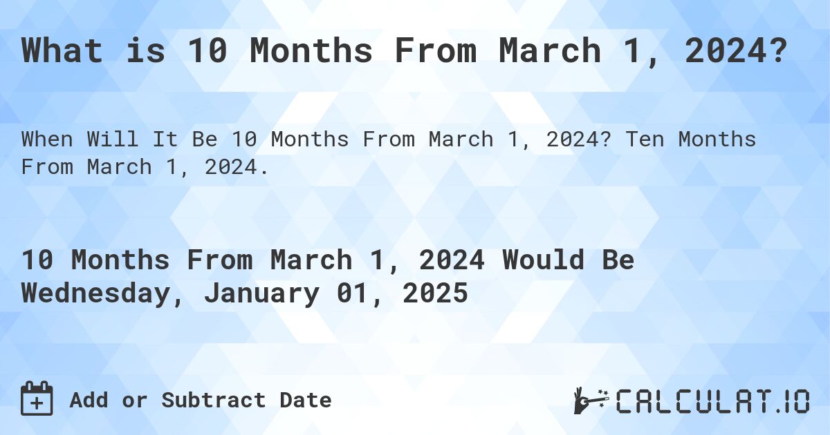 What is 10 Months From March 1, 2024?. Ten Months From March 1, 2024.