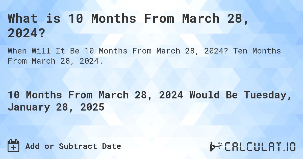 What is 10 Months From March 28, 2024?. Ten Months From March 28, 2024.