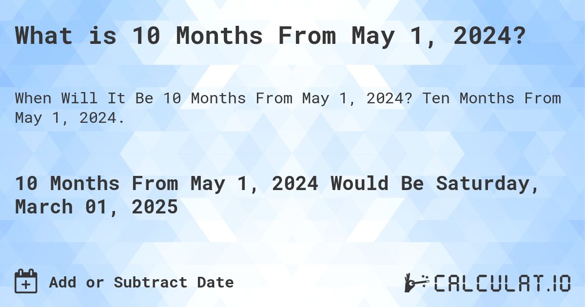 What is 10 Months From May 1, 2024?. Ten Months From May 1, 2024.