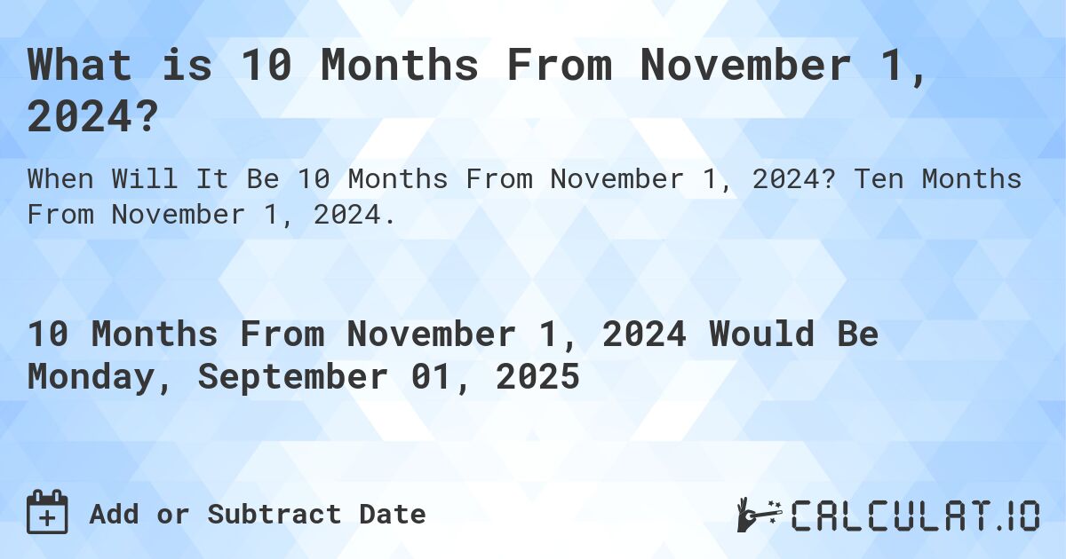 What is 10 Months From November 1, 2024?. Ten Months From November 1, 2024.