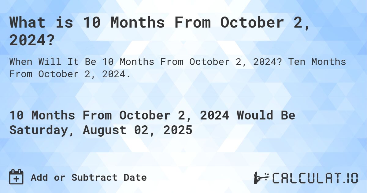 What is 10 Months From October 2, 2024?. Ten Months From October 2, 2024.