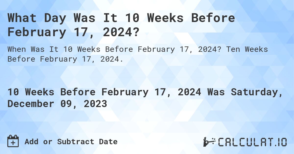 What Day Was It 10 Weeks Before February 17, 2024?. Ten Weeks Before February 17, 2024.