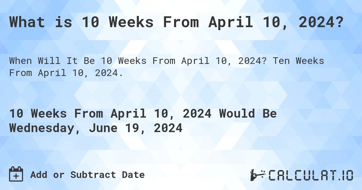 What is 10 Weeks From April 10, 2024?. Ten Weeks From April 10, 2024.