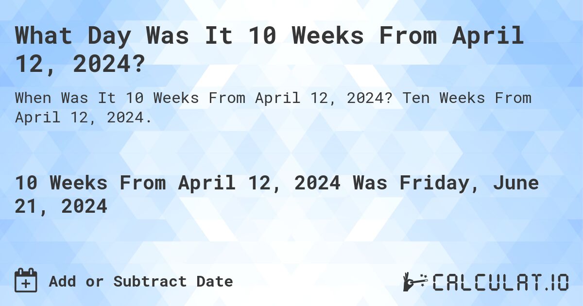 What is 10 Weeks From April 12, 2024?. Ten Weeks From April 12, 2024.