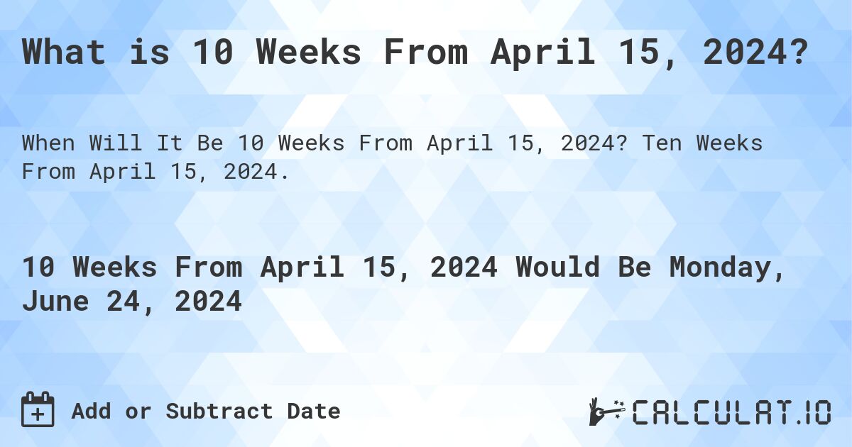 What is 10 Weeks From April 15, 2024?. Ten Weeks From April 15, 2024.