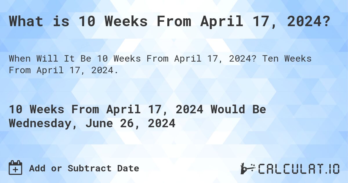 What is 10 Weeks From April 17, 2024?. Ten Weeks From April 17, 2024.