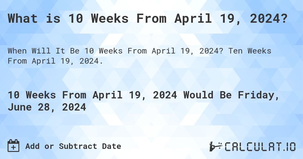 What is 10 Weeks From April 19, 2024?. Ten Weeks From April 19, 2024.