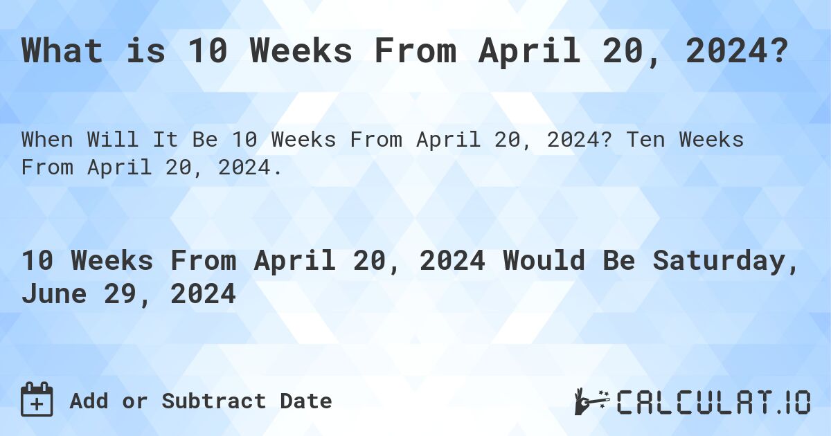 What is 10 Weeks From April 20, 2024?. Ten Weeks From April 20, 2024.