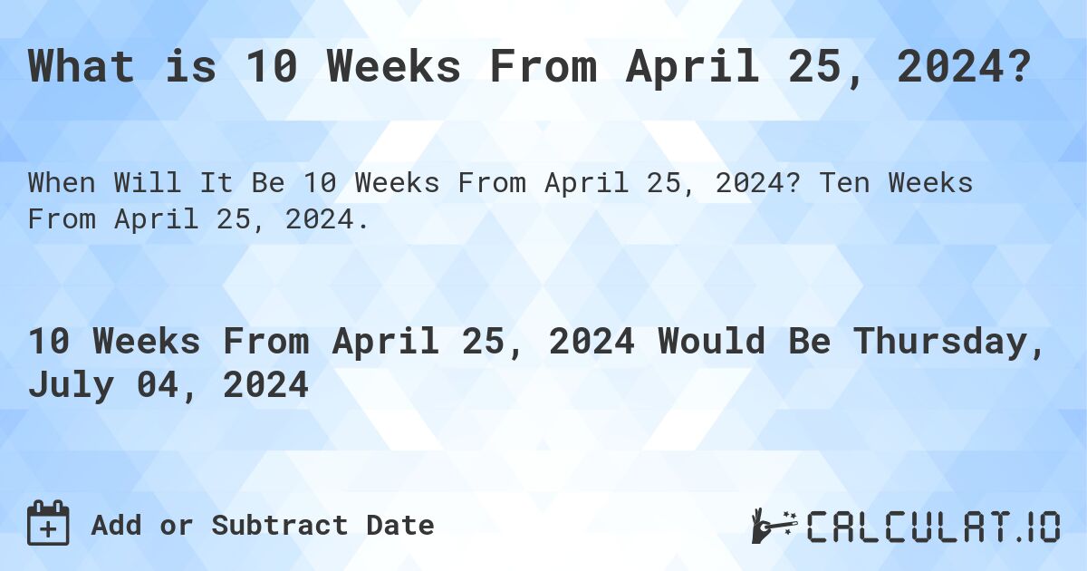 What is 10 Weeks From April 25, 2024?. Ten Weeks From April 25, 2024.