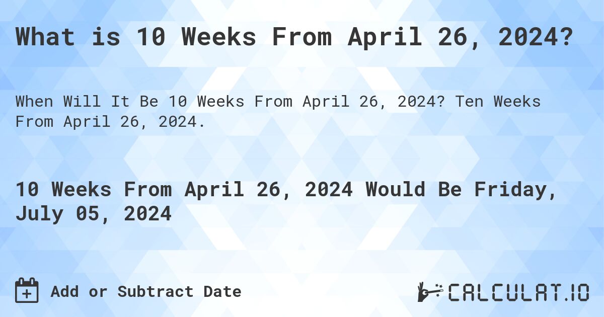 What is 10 Weeks From April 26, 2024?. Ten Weeks From April 26, 2024.