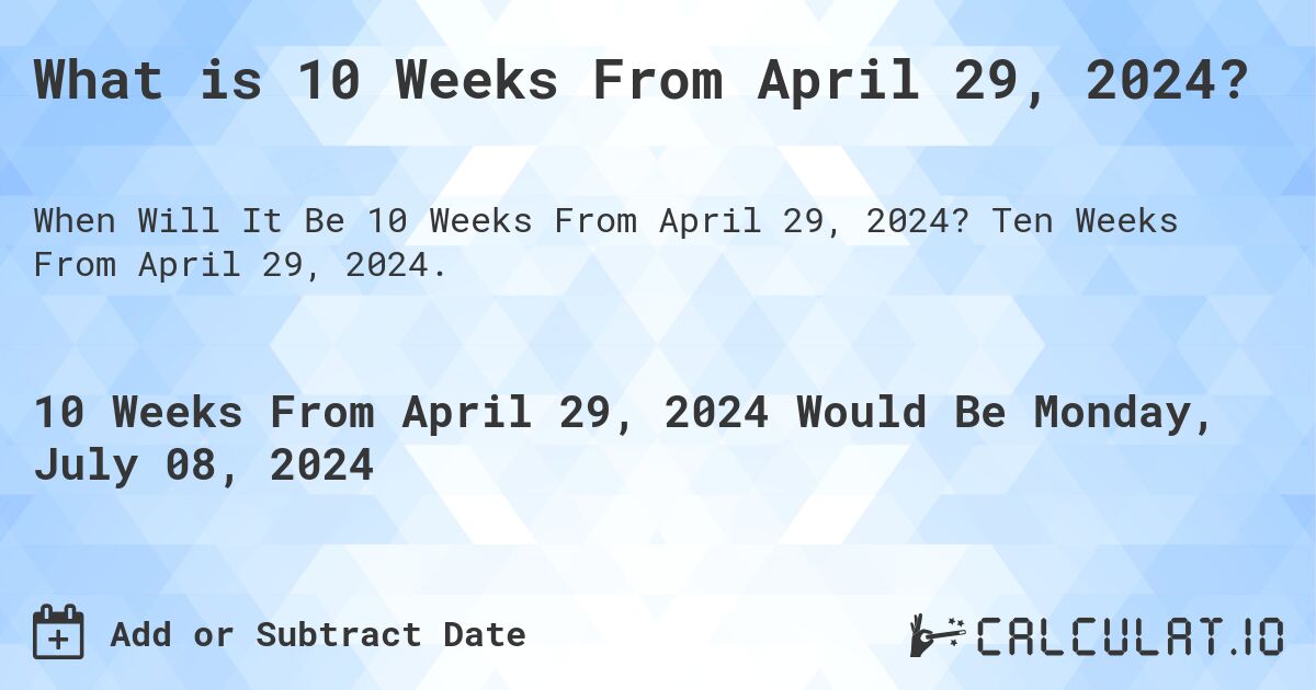 What is 10 Weeks From April 29, 2024?. Ten Weeks From April 29, 2024.