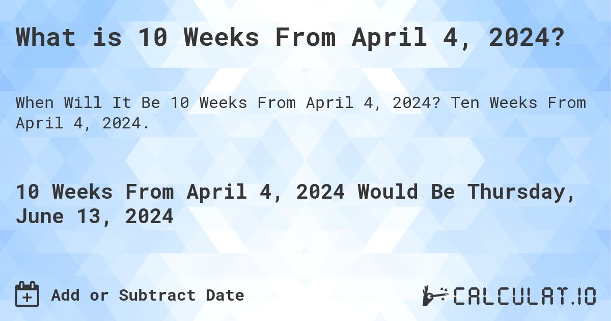 What is 10 Weeks From April 4, 2024?. Ten Weeks From April 4, 2024.