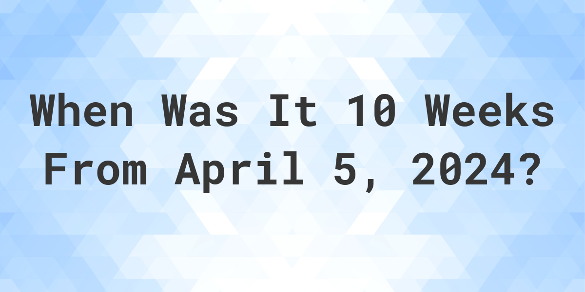 What Day Was It 10 Weeks From April 5, 2024? Calculatio