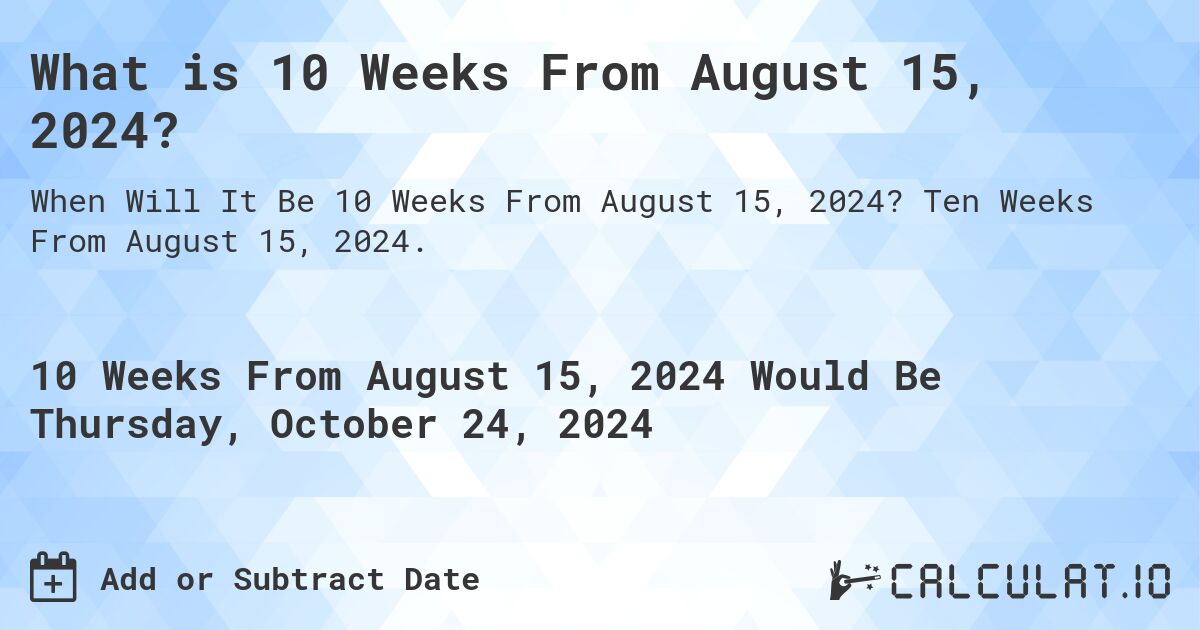 What is 10 Weeks From August 15, 2024?. Ten Weeks From August 15, 2024.