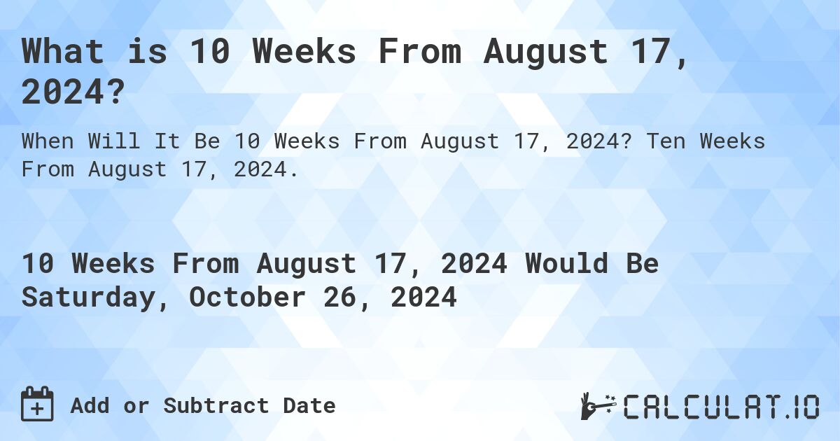 What is 10 Weeks From August 17, 2024?. Ten Weeks From August 17, 2024.