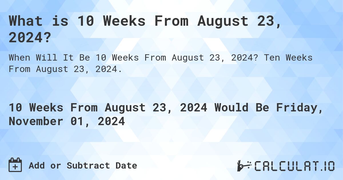 What is 10 Weeks From August 23, 2024?. Ten Weeks From August 23, 2024.