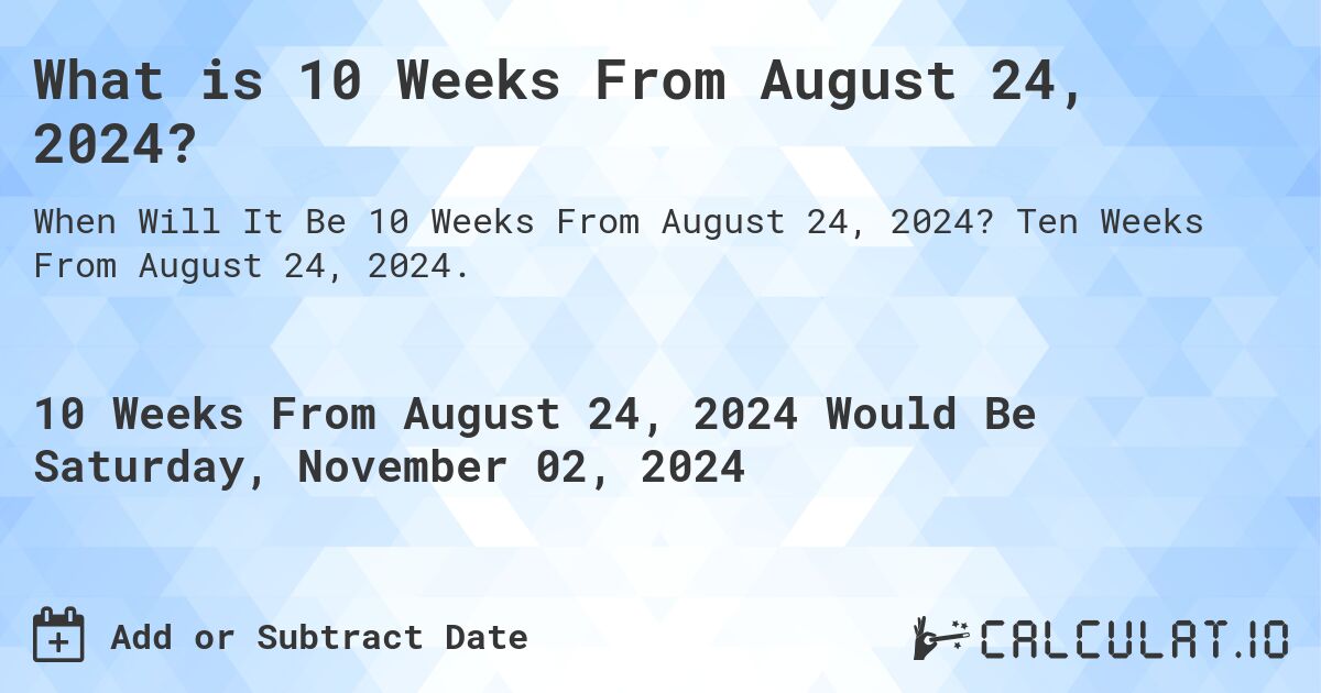 What is 10 Weeks From August 24, 2024?. Ten Weeks From August 24, 2024.