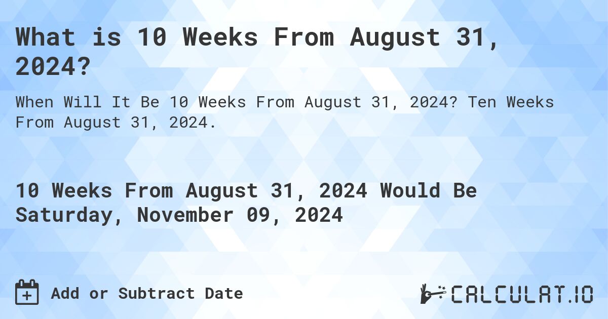 What is 10 Weeks From August 31, 2024?. Ten Weeks From August 31, 2024.