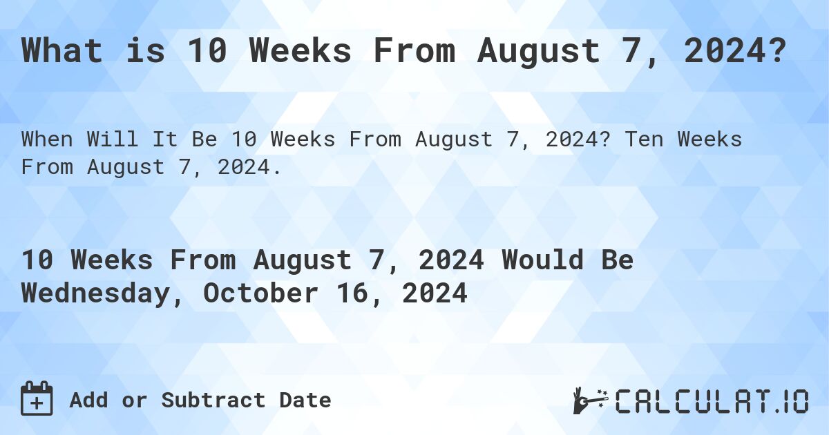 What is 10 Weeks From August 7, 2024?. Ten Weeks From August 7, 2024.