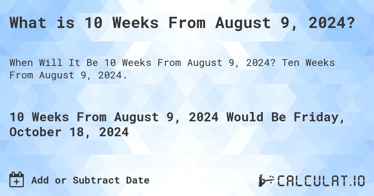 What is 10 Weeks From August 9, 2024?. Ten Weeks From August 9, 2024.