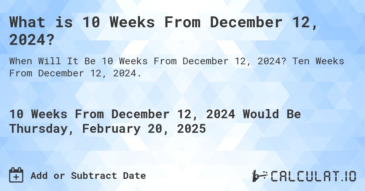 What is 10 Weeks From December 12, 2024?. Ten Weeks From December 12, 2024.