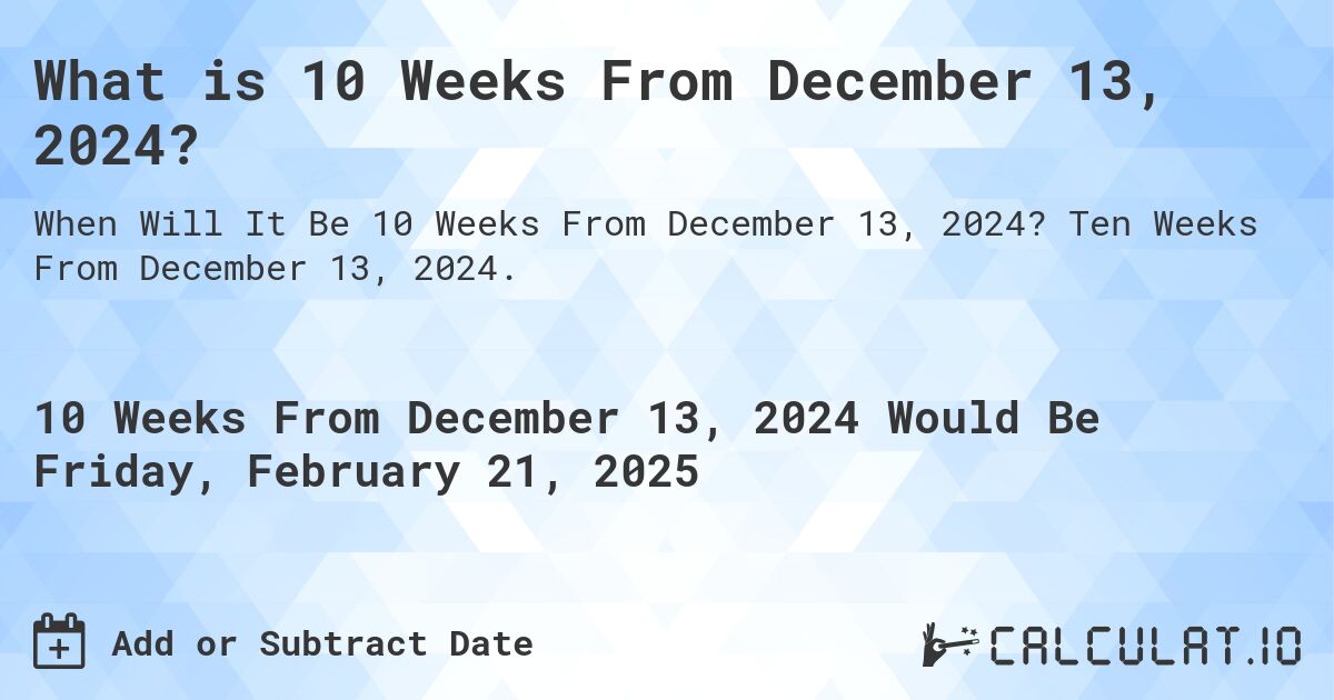 What is 10 Weeks From December 13, 2024?. Ten Weeks From December 13, 2024.