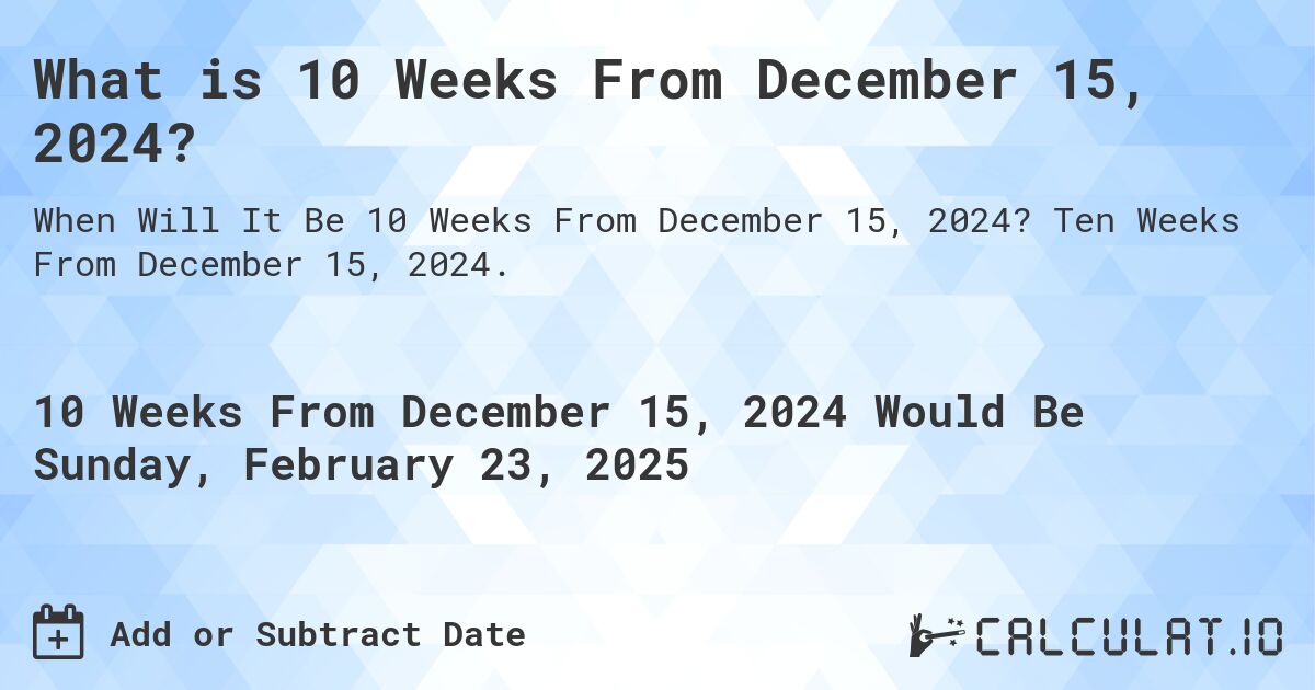 What is 10 Weeks From December 15, 2024?. Ten Weeks From December 15, 2024.