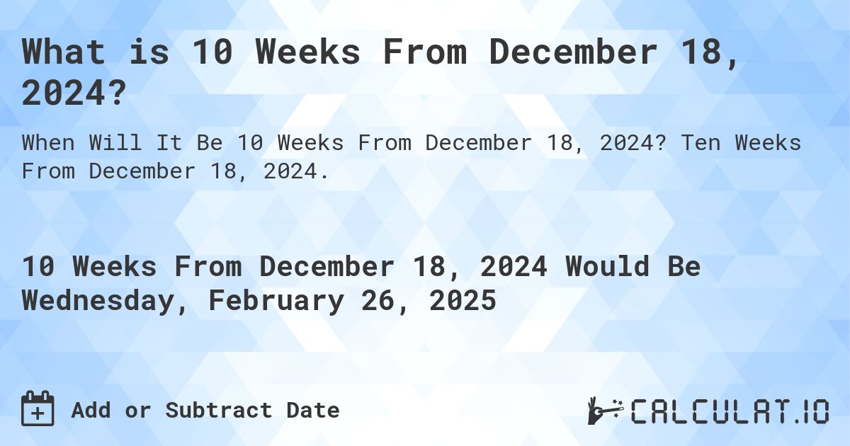 What is 10 Weeks From December 18, 2024?. Ten Weeks From December 18, 2024.