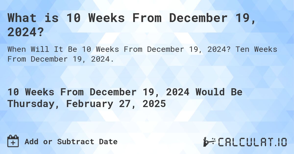 What is 10 Weeks From December 19, 2024?. Ten Weeks From December 19, 2024.
