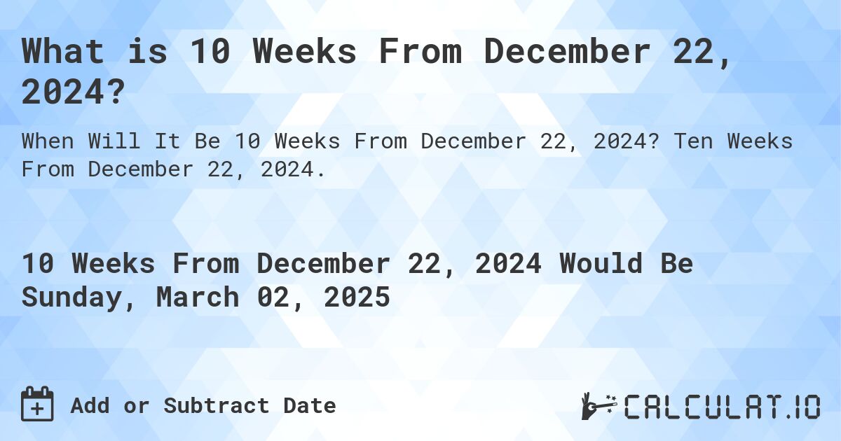What is 10 Weeks From December 22, 2024?. Ten Weeks From December 22, 2024.