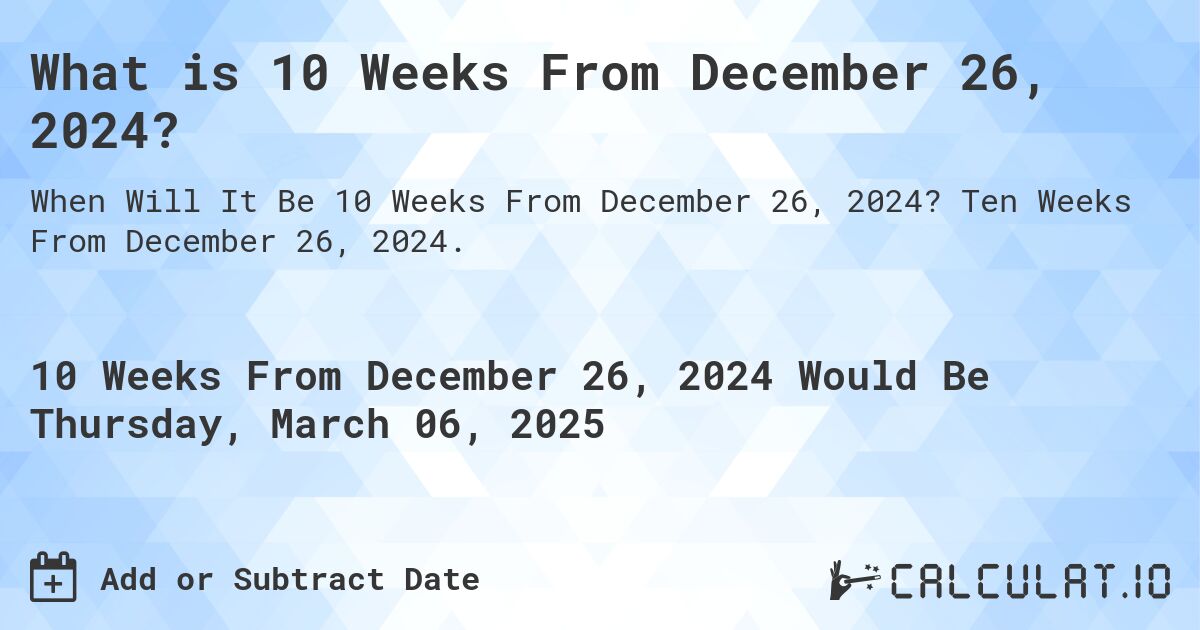 What is 10 Weeks From December 26, 2024?. Ten Weeks From December 26, 2024.
