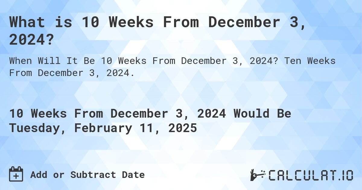 What is 10 Weeks From December 3, 2024?. Ten Weeks From December 3, 2024.