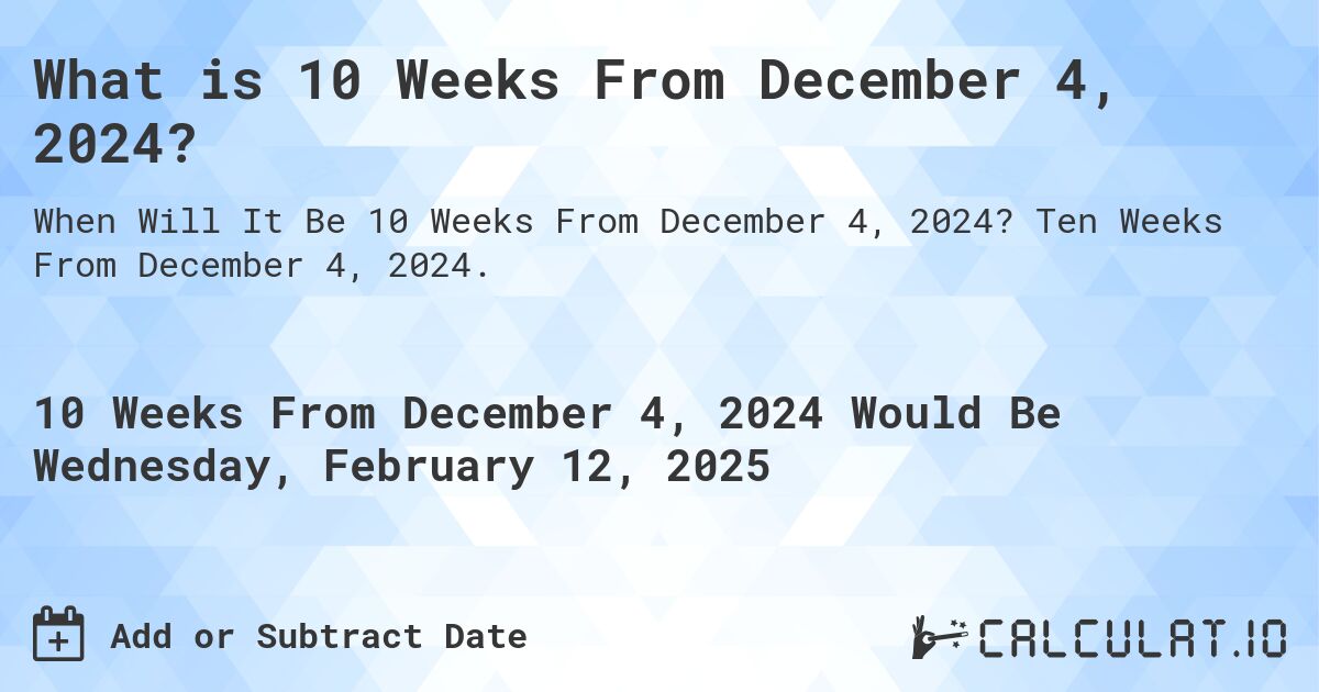 What is 10 Weeks From December 4, 2024?. Ten Weeks From December 4, 2024.