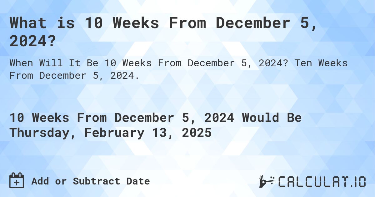 What is 10 Weeks From December 5, 2024?. Ten Weeks From December 5, 2024.
