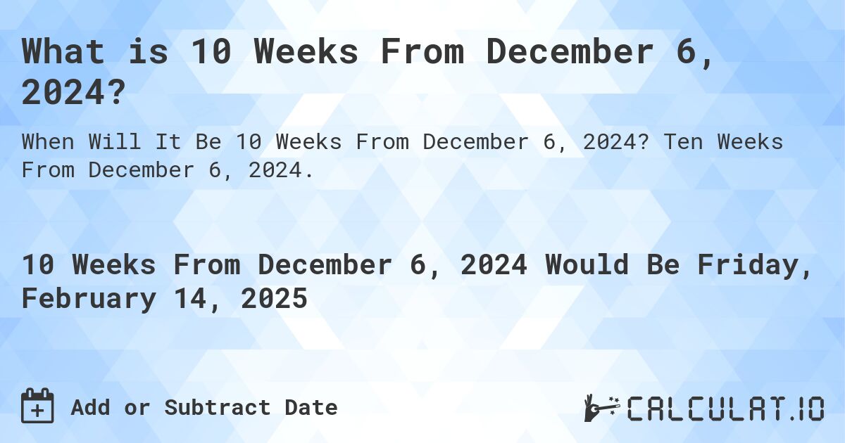 What is 10 Weeks From December 6, 2024?. Ten Weeks From December 6, 2024.