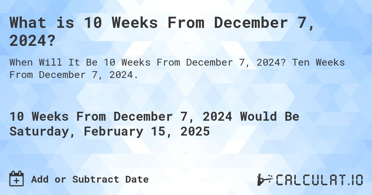 What is 10 Weeks From December 7, 2024?. Ten Weeks From December 7, 2024.