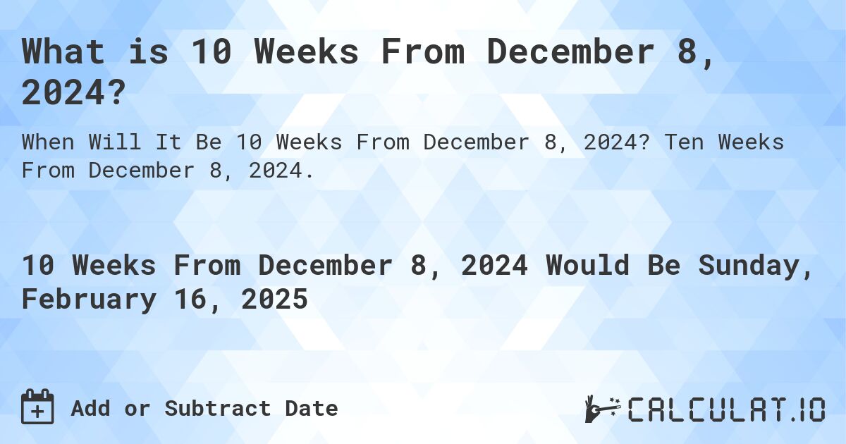 What is 10 Weeks From December 8, 2024?. Ten Weeks From December 8, 2024.