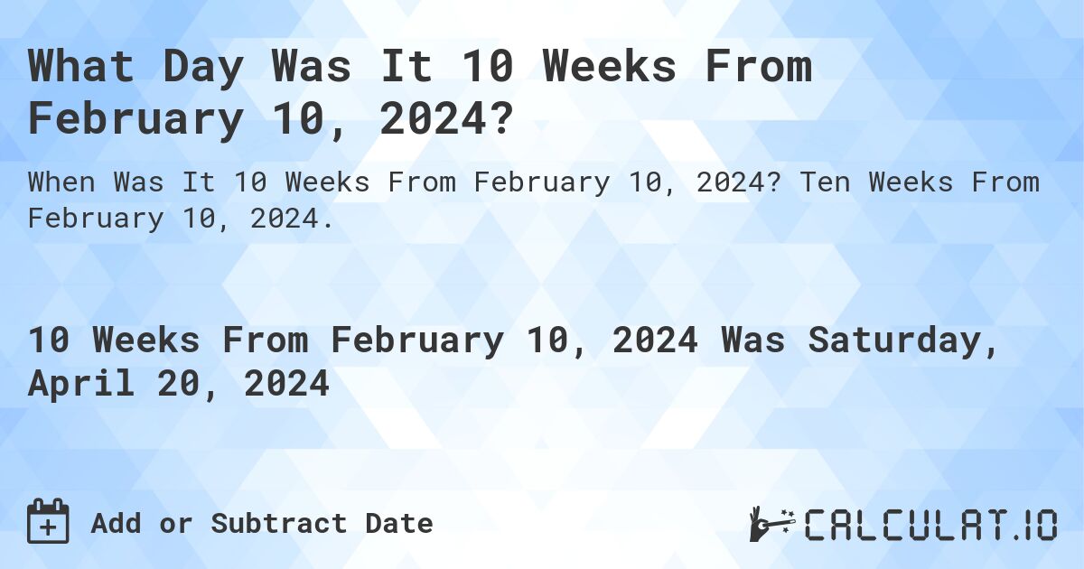 What Day Was It 10 Weeks From February 10, 2024?. Ten Weeks From February 10, 2024.