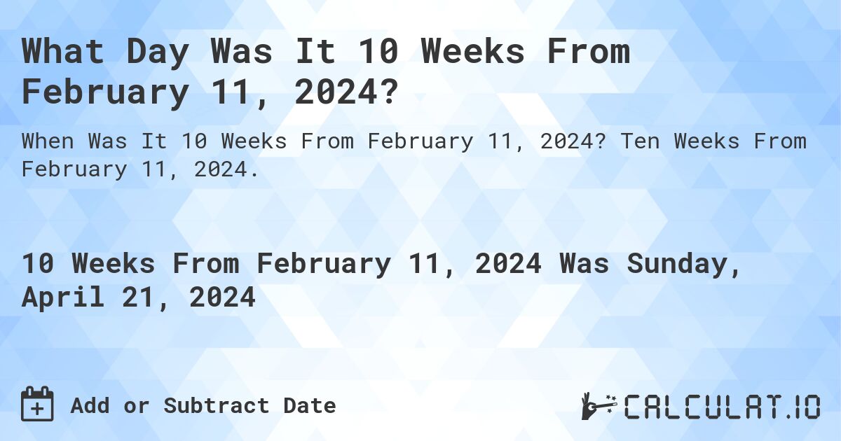 What Day Was It 10 Weeks From February 11, 2024?. Ten Weeks From February 11, 2024.