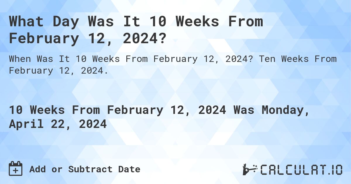 What Day Was It 10 Weeks From February 12, 2024?. Ten Weeks From February 12, 2024.