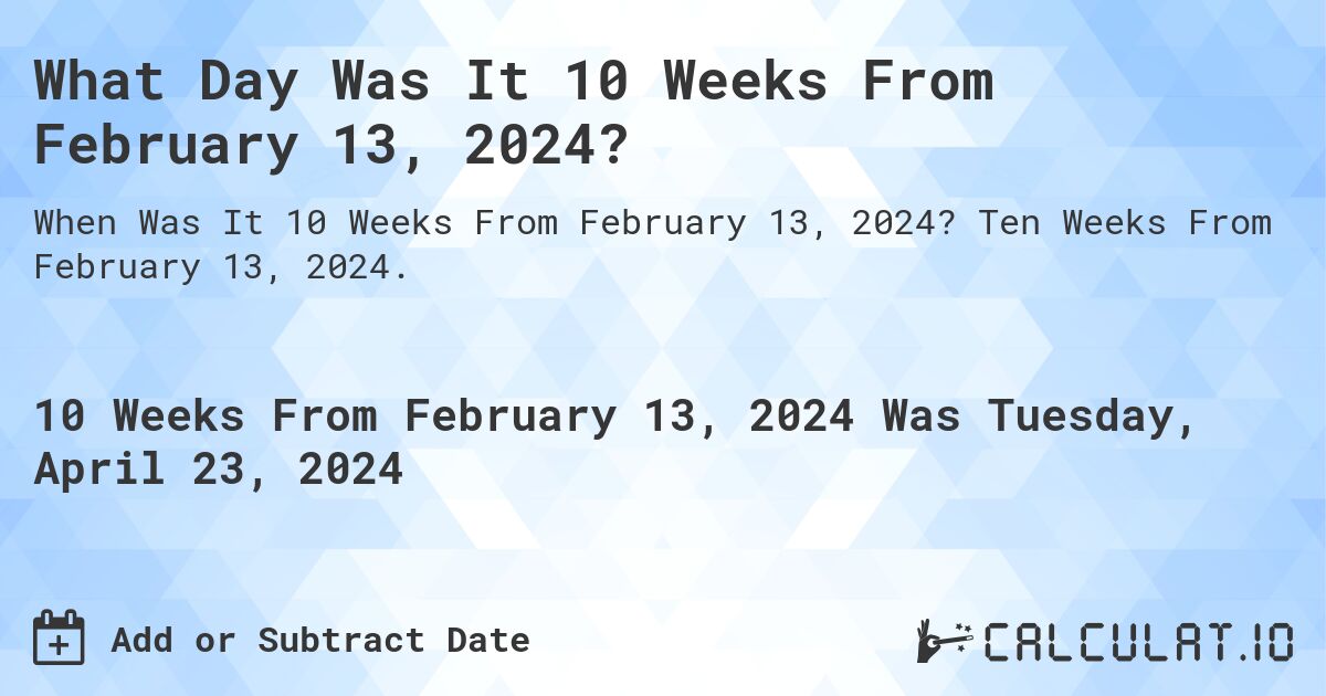 What Day Was It 10 Weeks From February 13, 2024?. Ten Weeks From February 13, 2024.
