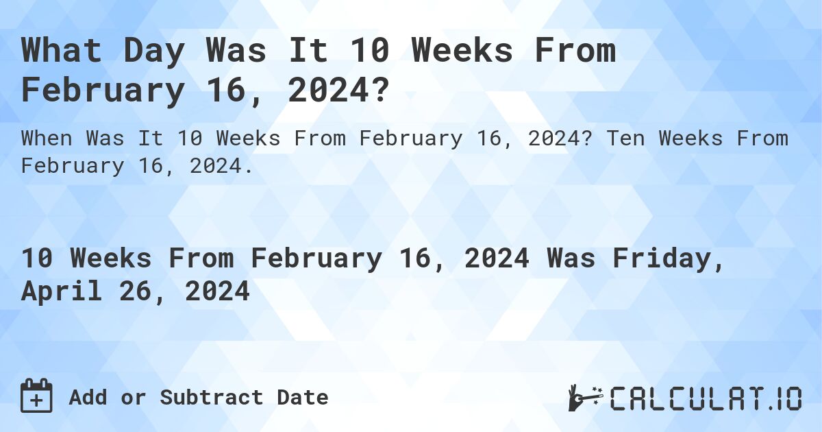 What Day Was It 10 Weeks From February 16, 2024?. Ten Weeks From February 16, 2024.