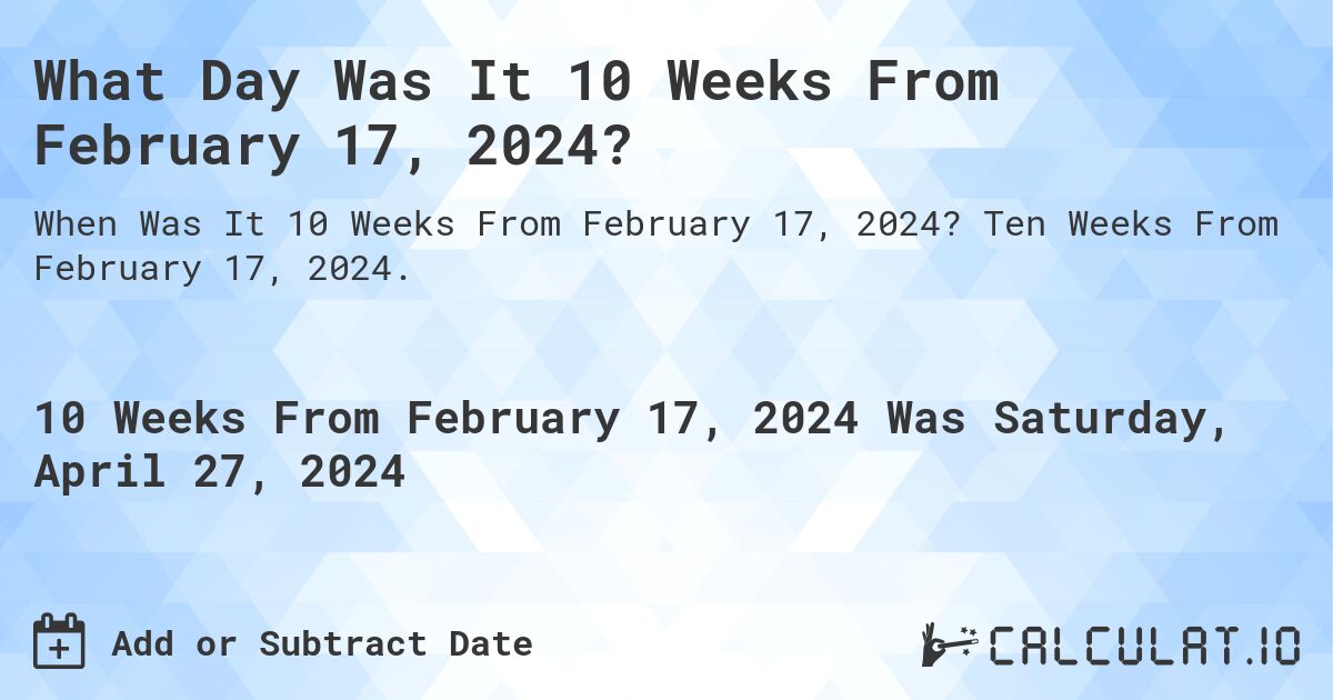 What Day Was It 10 Weeks From February 17, 2024?. Ten Weeks From February 17, 2024.