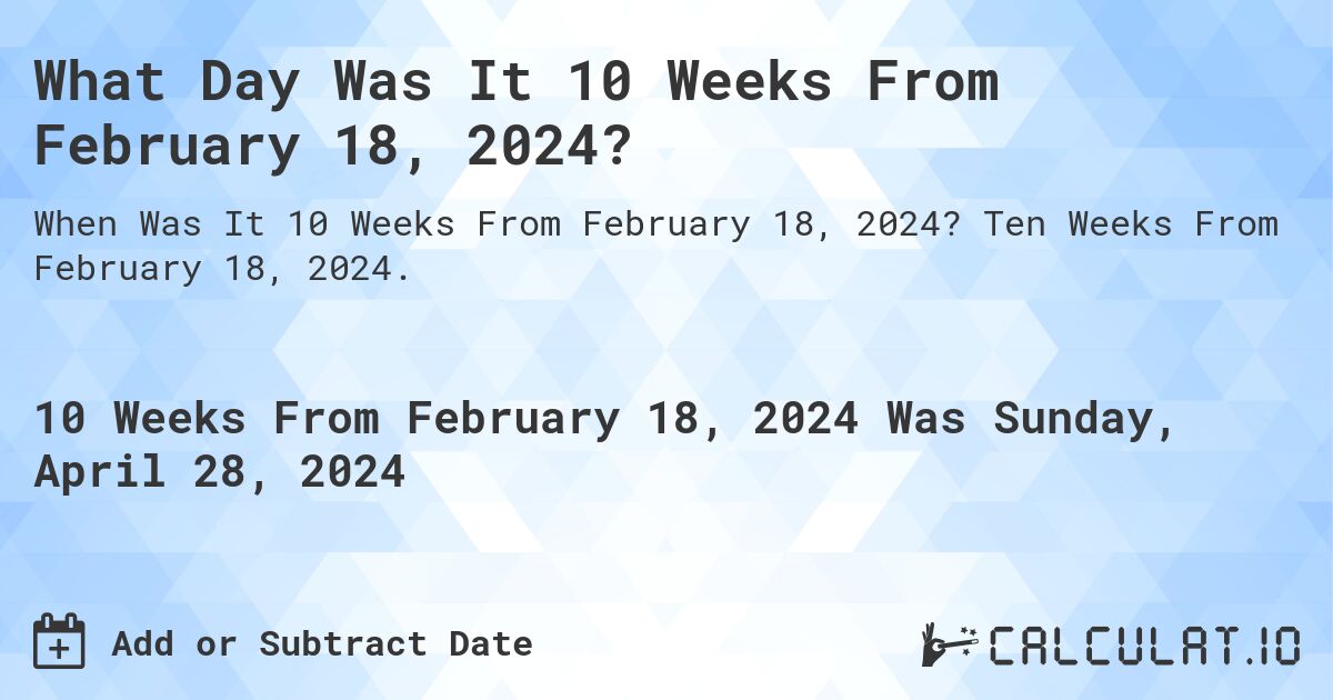 What Day Was It 10 Weeks From February 18, 2024?. Ten Weeks From February 18, 2024.