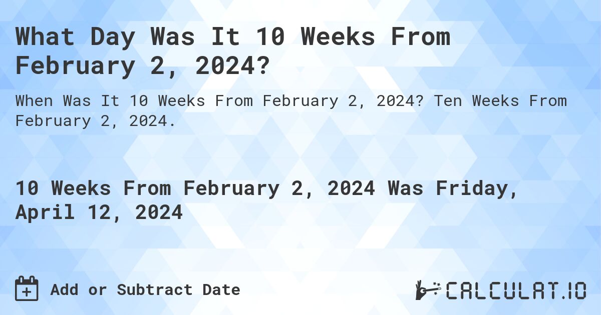 What Day Was It 10 Weeks From February 2, 2024?. Ten Weeks From February 2, 2024.